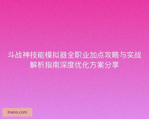 斗战神技能模拟器全职业加点攻略与实战解析指南深度优化方案分享