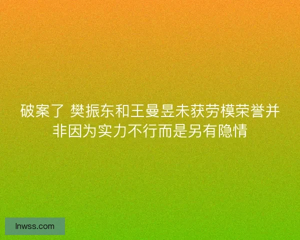 破案了 樊振东和王曼昱未获劳模荣誉并非因为实力不行而是另有隐情