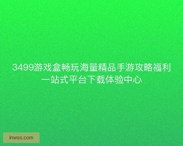 3499游戏盒畅玩海量精品手游攻略福利一站式平台下载体验中心