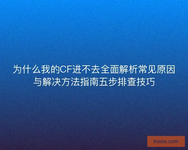 为什么我的CF进不去全面解析常见原因与解决方法指南五步排查技巧