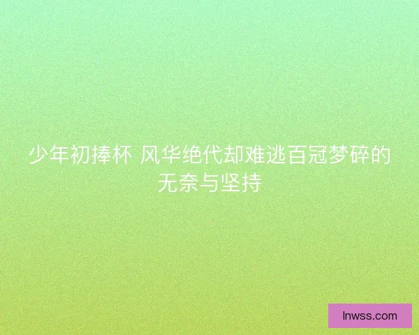 少年初捧杯 风华绝代却难逃百冠梦碎的无奈与坚持