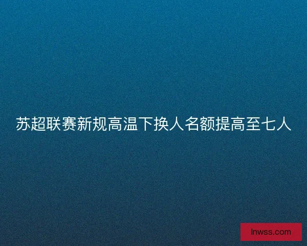 苏超联赛新规高温下换人名额提高至七人