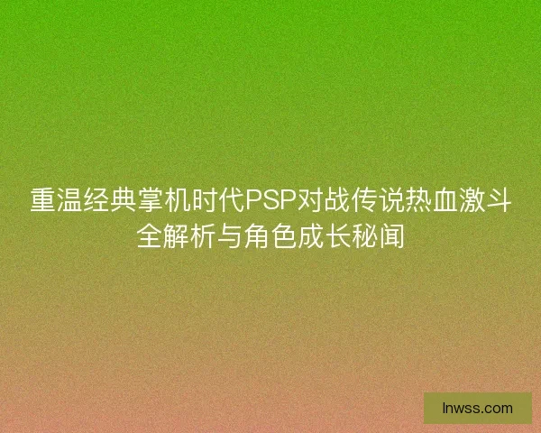 重温经典掌机时代PSP对战传说热血激斗全解析与角色成长秘闻