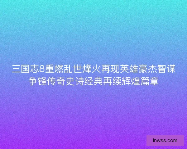 三国志8重燃乱世烽火再现英雄豪杰智谋争锋传奇史诗经典再续辉煌篇章