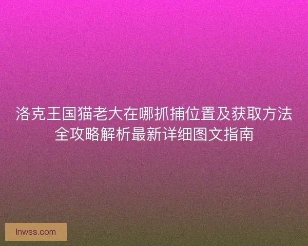 洛克王国猫老大在哪抓捕位置及获取方法全攻略解析最新详细图文指南