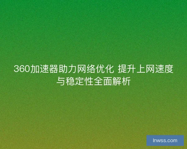 360加速器助力网络优化 提升上网速度与稳定性全面解析