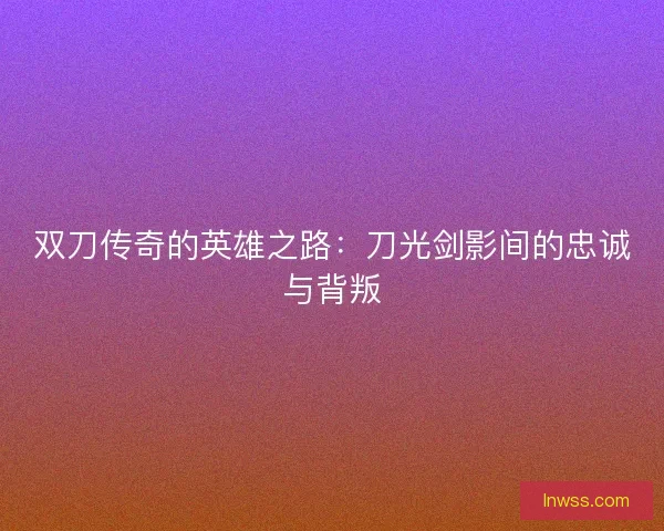 双刀传奇的英雄之路：刀光剑影间的忠诚与背叛