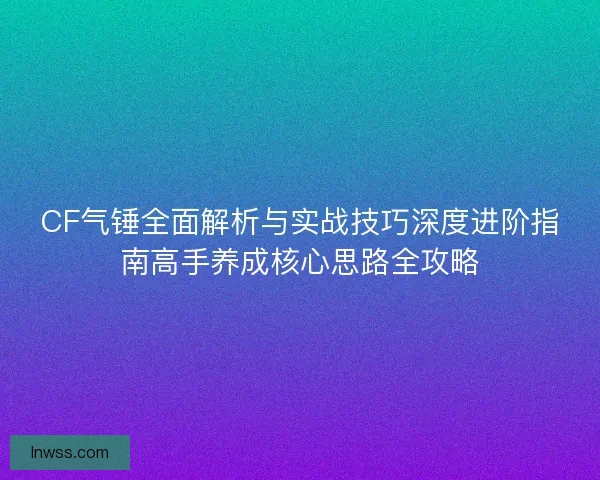 CF气锤全面解析与实战技巧深度进阶指南高手养成核心思路全攻略