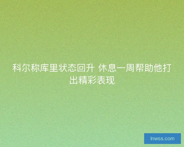 科尔称库里状态回升 休息一周帮助他打出精彩表现