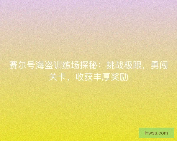 赛尔号海盗训练场探秘：挑战极限，勇闯关卡，收获丰厚奖励