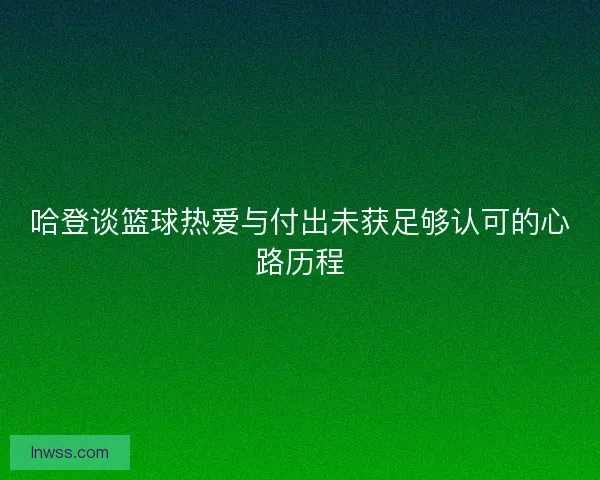 哈登谈篮球热爱与付出未获足够认可的心路历程