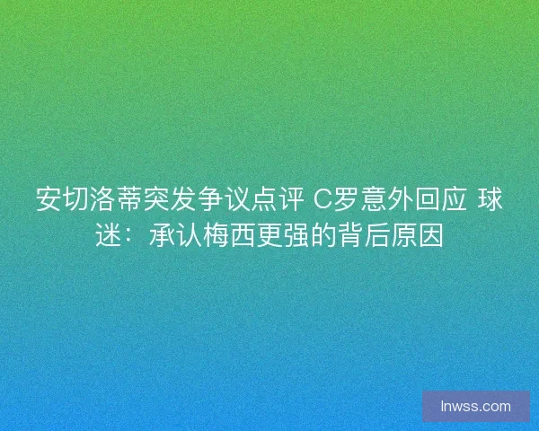 安切洛蒂突发争议点评 C罗意外回应 球迷：承认梅西更强的背后原因