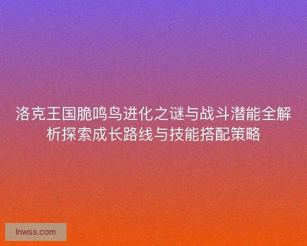 洛克王国脆鸣鸟进化之谜与战斗潜能全解析探索成长路线与技能搭配策略