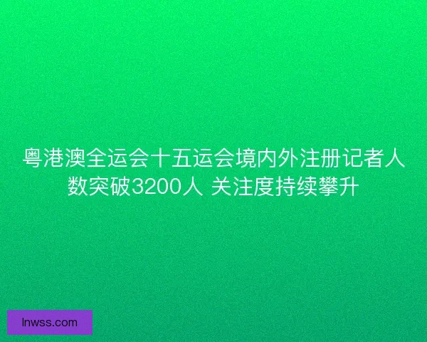 粤港澳全运会十五运会境内外注册记者人数突破3200人 关注度持续攀升