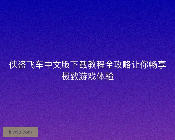 侠盗飞车中文版下载教程全攻略让你畅享极致游戏体验