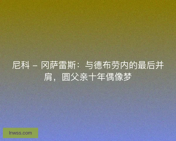 尼科 - 冈萨雷斯：与德布劳内的最后并肩，圆父亲十年偶像梦