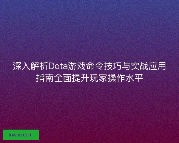 深入解析Dota游戏命令技巧与实战应用指南全面提升玩家操作水平
