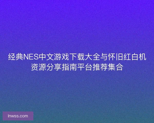 经典NES中文游戏下载大全与怀旧红白机资源分享指南平台推荐集合