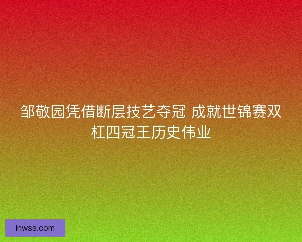 邹敬园凭借断层技艺夺冠 成就世锦赛双杠四冠王历史伟业