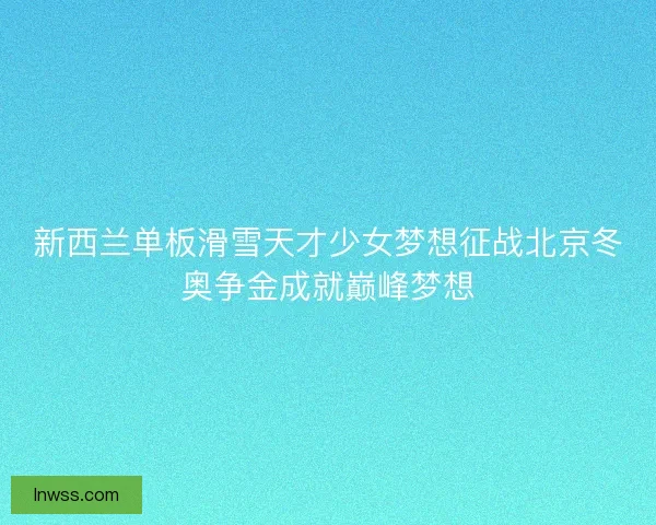 新西兰单板滑雪天才少女梦想征战北京冬奥争金成就巅峰梦想