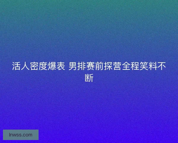 活人密度爆表 男排赛前探营全程笑料不断