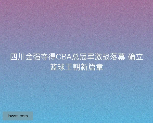 四川金强夺得CBA总冠军激战落幕 确立篮球王朝新篇章