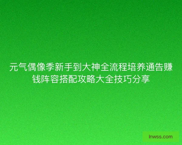 元气偶像季新手到大神全流程培养通告赚钱阵容搭配攻略大全技巧分享