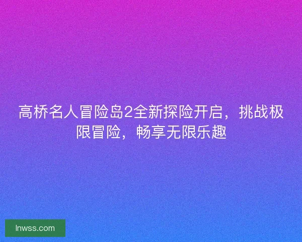 高桥名人冒险岛2全新探险开启，挑战极限冒险，畅享无限乐趣