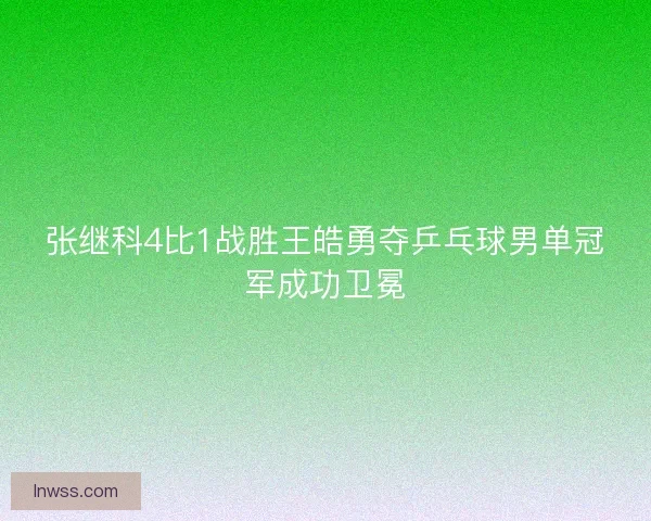 张继科4比1战胜王皓勇夺乒乓球男单冠军成功卫冕