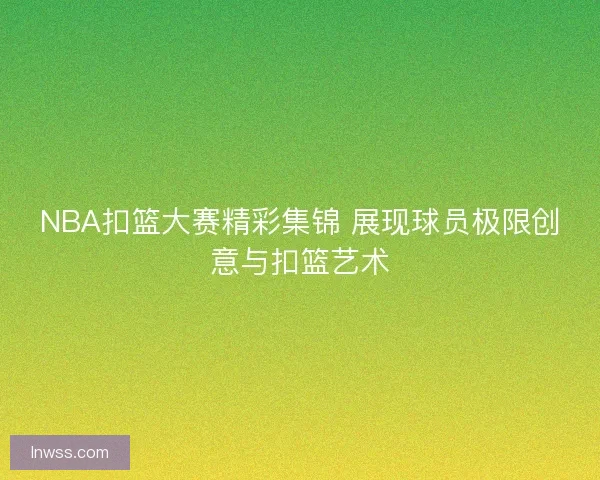 NBA扣篮大赛精彩集锦 展现球员极限创意与扣篮艺术