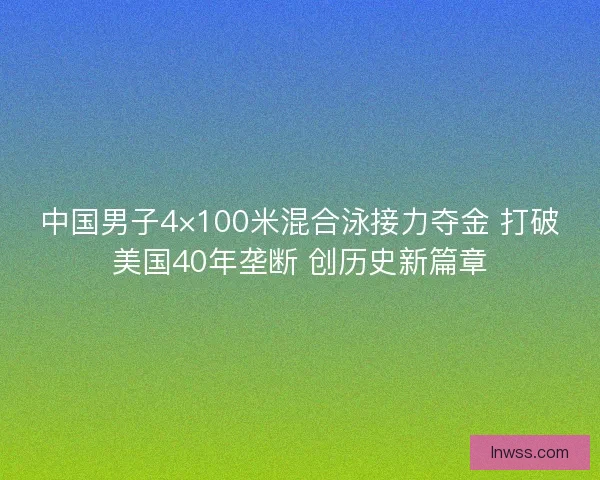 中国男子4×100米混合泳接力夺金 打破美国40年垄断 创历史新篇章