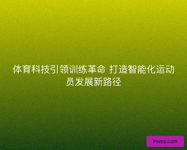 体育科技引领训练革命 打造智能化运动员发展新路径