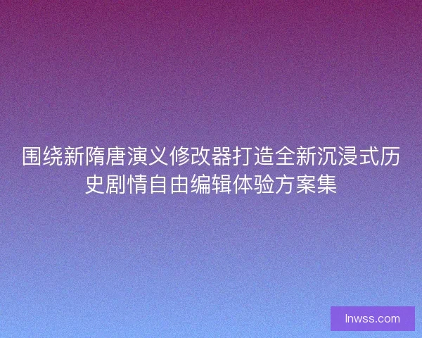 围绕新隋唐演义修改器打造全新沉浸式历史剧情自由编辑体验方案集