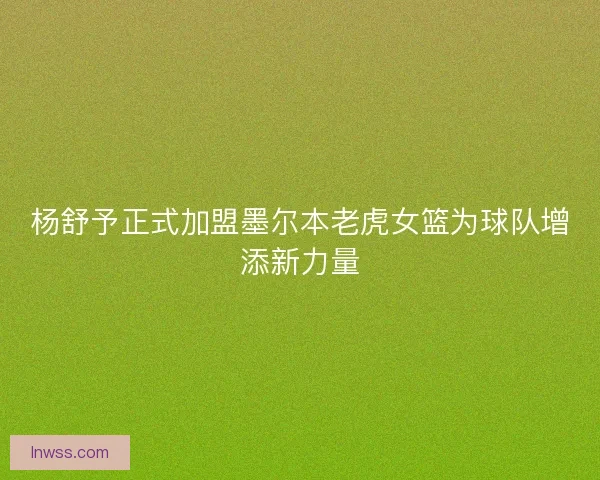 杨舒予正式加盟墨尔本老虎女篮为球队增添新力量